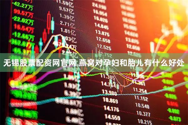 无锡股票配资网官网 燕窝对孕妇和胎儿有什么好处