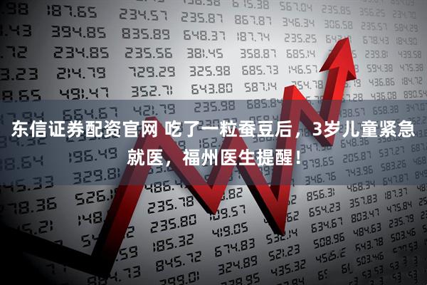 东信证券配资官网 吃了一粒蚕豆后，3岁儿童紧急就医，福州医生提醒！