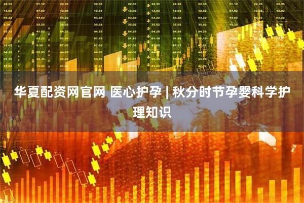 华夏配资网官网 医心护孕 | 秋分时节孕婴科学护理知识