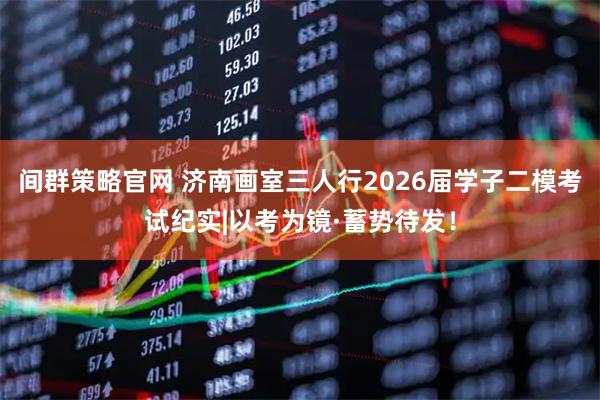 间群策略官网 济南画室三人行2026届学子二模考试纪实|以考为镜·蓄势待发！