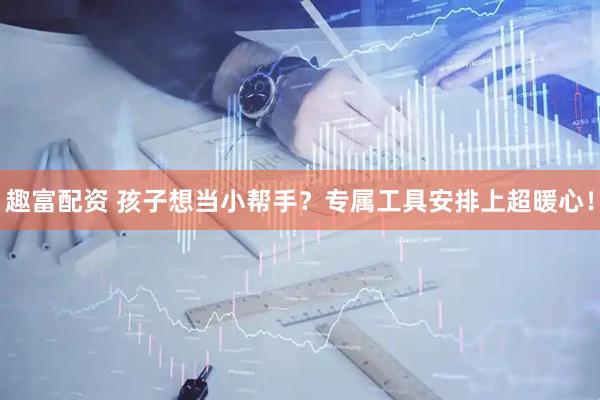 趣富配资 孩子想当小帮手？专属工具安排上超暖心！