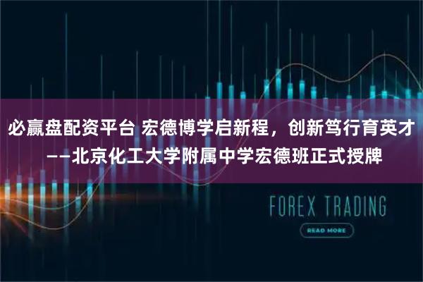 必赢盘配资平台 宏德博学启新程，创新笃行育英才 ——北京化工大学附属中学宏德班正式授牌