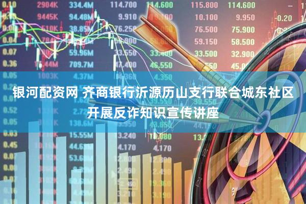 银河配资网 齐商银行沂源历山支行联合城东社区开展反诈知识宣传讲座