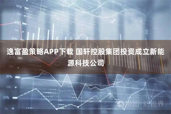 逸富盈策略APP下载 国轩控股集团投资成立新能源科技公司
