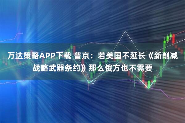 万达策略APP下载 普京：若美国不延长《新削减战略武器条约》那么俄方也不需要