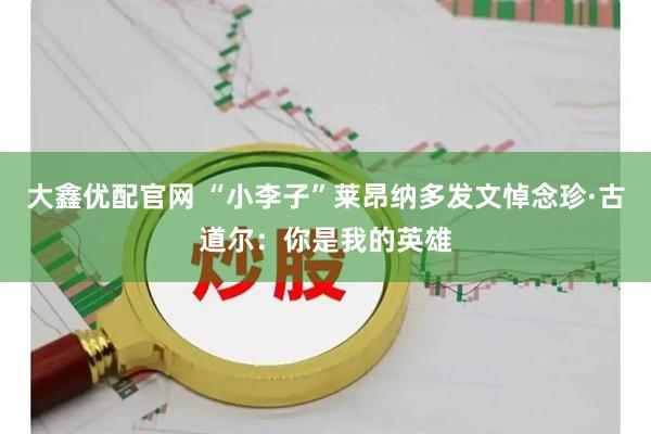 大鑫优配官网 “小李子”莱昂纳多发文悼念珍·古道尔：你是我的英雄