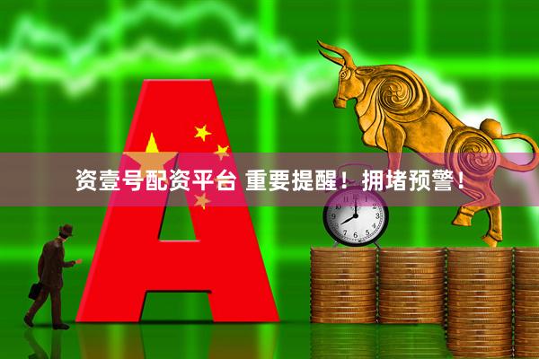 资壹号配资平台 重要提醒！拥堵预警！