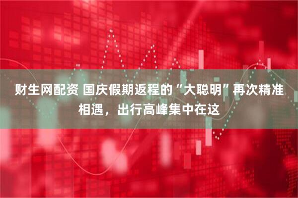 财生网配资 国庆假期返程的“大聪明”再次精准相遇，出行高峰集中在这
