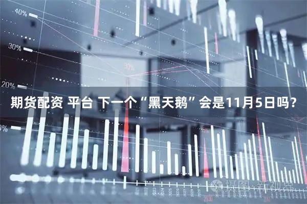 期货配资 平台 下一个“黑天鹅”会是11月5日吗？