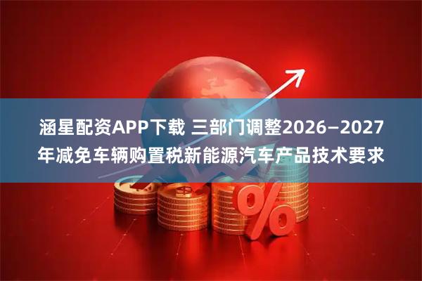 涵星配资APP下载 三部门调整2026—2027年减免车辆购置税新能源汽车产品技术要求