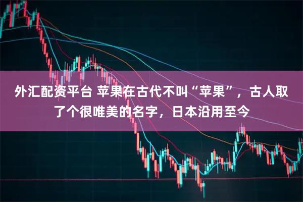 外汇配资平台 苹果在古代不叫“苹果”，古人取了个很唯美的名字，日本沿用至今