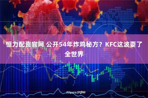 恒力配资官网 公开54年炸鸡秘方？KFC这波耍了全世界