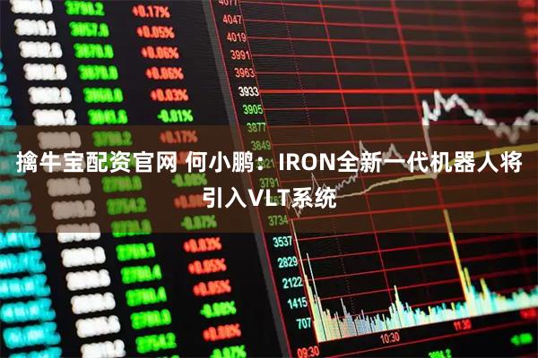 擒牛宝配资官网 何小鹏：IRON全新一代机器人将引入VLT系统