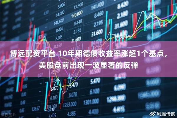 博远配资平台 10年期德债收益率涨超1个基点，美股盘前出现一波显著的反弹
