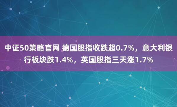 中证50策略官网 德国股指收跌超0.7%，意大利银行板块跌1.4%，英国股指三天涨1.7%