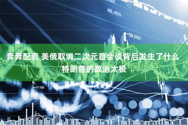 奔奔配资 美俄取消二次元首会谈背后发生了什么 特朗普的政治太极