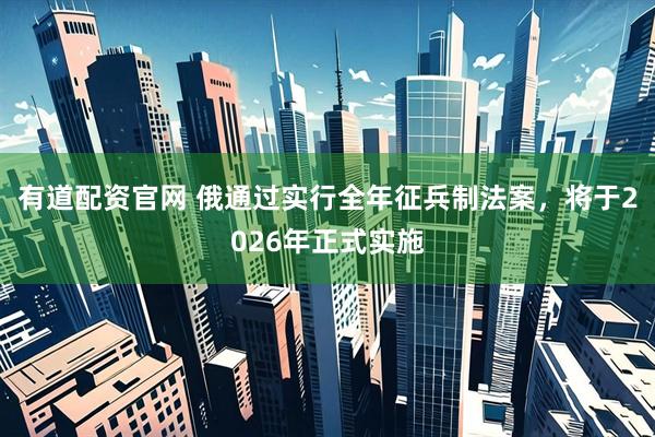 有道配资官网 俄通过实行全年征兵制法案，将于2026年正式实施