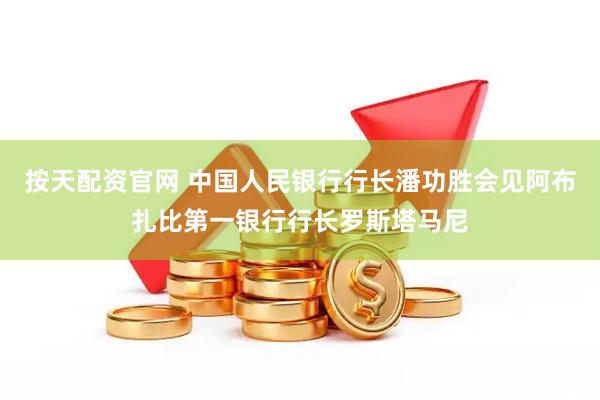 按天配资官网 中国人民银行行长潘功胜会见阿布扎比第一银行行长罗斯塔马尼