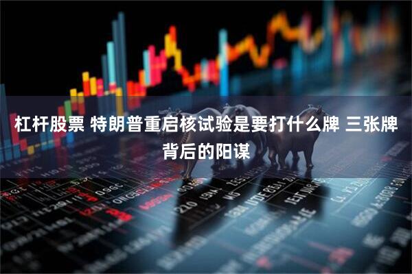 杠杆股票 特朗普重启核试验是要打什么牌 三张牌背后的阳谋