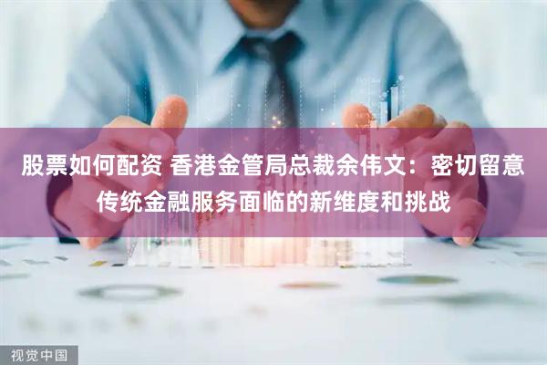 股票如何配资 香港金管局总裁余伟文：密切留意传统金融服务面临的新维度和挑战