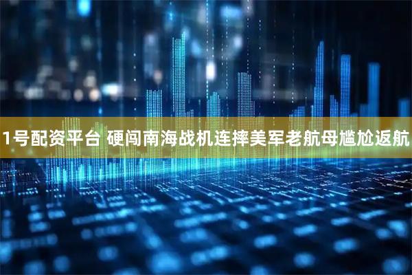 1号配资平台 硬闯南海战机连摔美军老航母尴尬返航