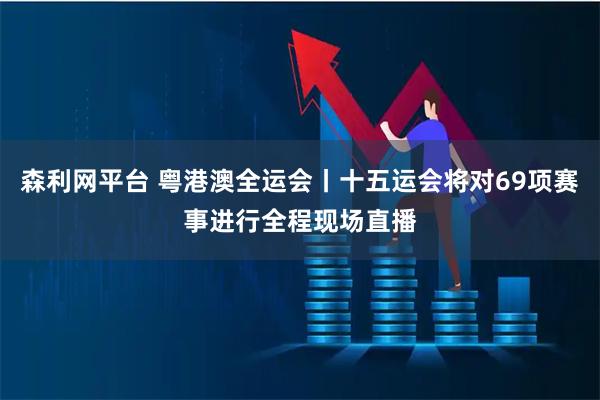 森利网平台 粤港澳全运会丨十五运会将对69项赛事进行全程现场直播