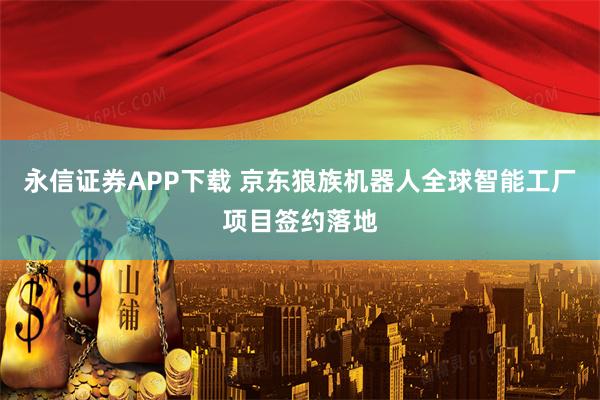 永信证券APP下载 京东狼族机器人全球智能工厂项目签约落地