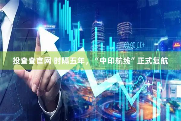 投查查官网 时隔五年，“中印航线”正式复航