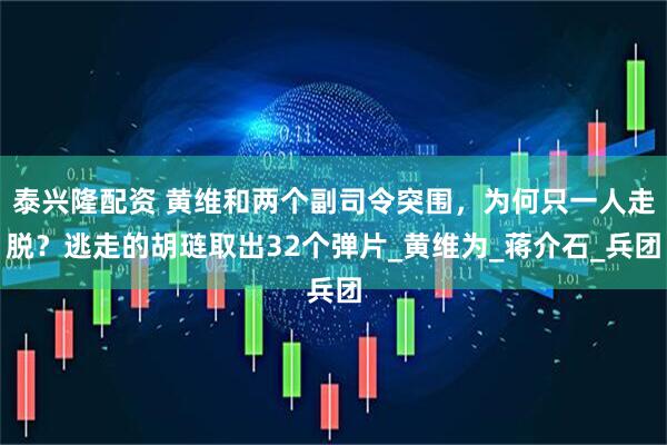 泰兴隆配资 黄维和两个副司令突围，为何只一人走脱？逃走的胡琏取出32个弹片_黄维为_蒋介石_兵团