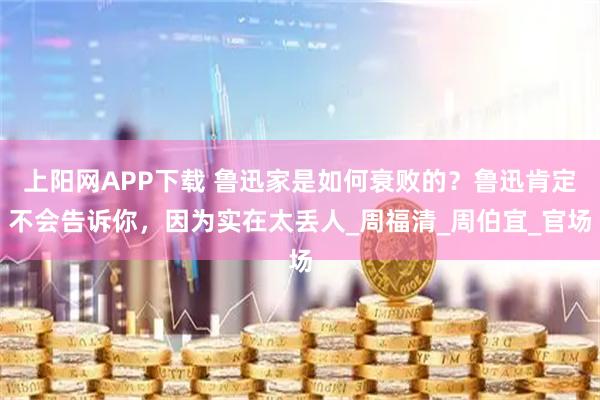 上阳网APP下载 鲁迅家是如何衰败的？鲁迅肯定不会告诉你，因为实在太丢人_周福清_周伯宜_官场