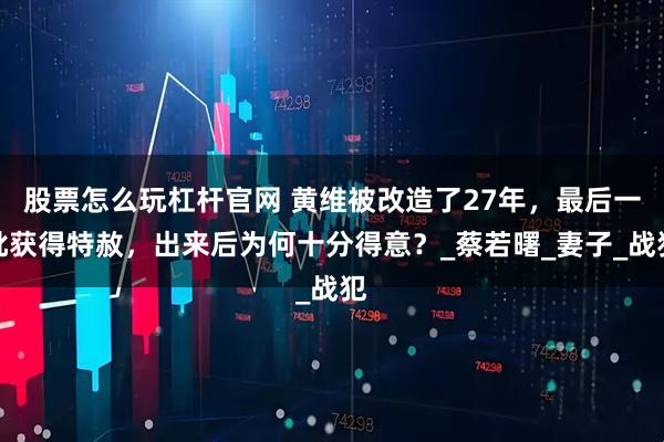 股票怎么玩杠杆官网 黄维被改造了27年，最后一批获得特赦，出来后为何十分得意？_蔡若曙_妻子_战犯