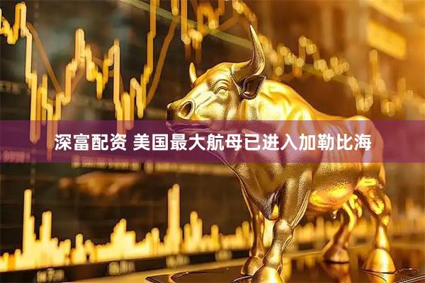 深富配资 美国最大航母已进入加勒比海