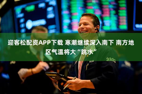 迎客松配资APP下载 寒潮继续深入南下 南方地区气温将大“跳水”