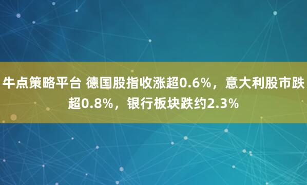 牛点策略平台 德国股指收涨超0.6%，意大利股市跌超0.8%，银行板块跌约2.3%