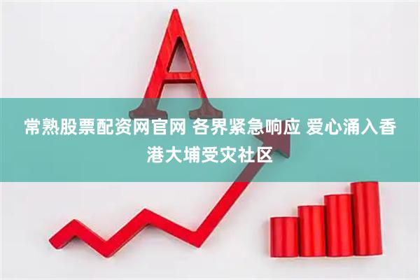 常熟股票配资网官网 各界紧急响应 爱心涌入香港大埔受灾社区
