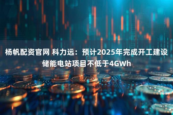 杨帆配资官网 科力远：预计2025年完成开工建设储能电站项目不低于4GWh