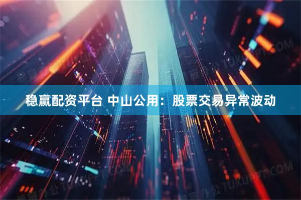 稳赢配资平台 中山公用：股票交易异常波动