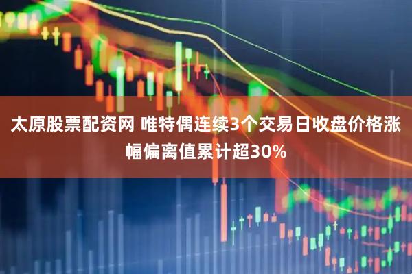 太原股票配资网 唯特偶连续3个交易日收盘价格涨幅偏离值累计超30%