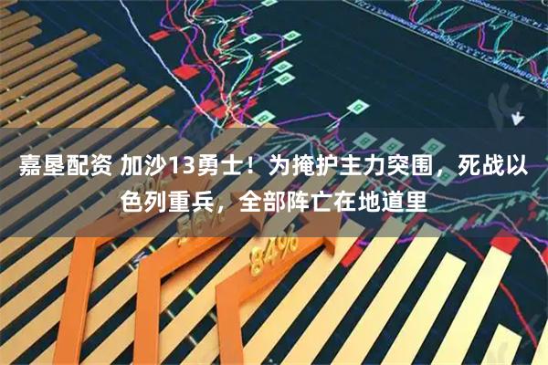 嘉垦配资 加沙13勇士！为掩护主力突围，死战以色列重兵，全部阵亡在地道里