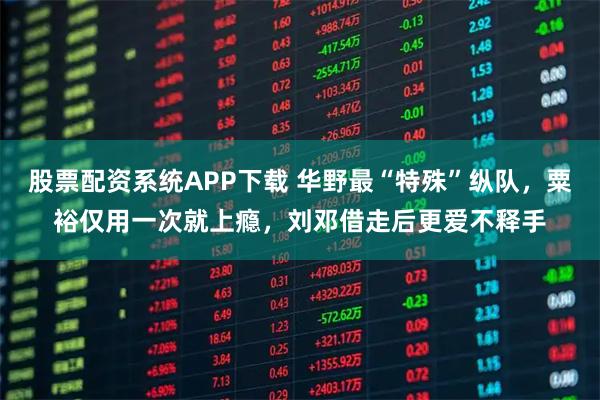 股票配资系统APP下载 华野最“特殊”纵队，粟裕仅用一次就上瘾，刘邓借走后更爱不释手