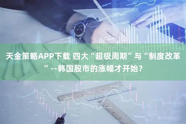 天金策略APP下载 四大“超级周期”与“制度改革”--韩国股市的涨幅才开始？