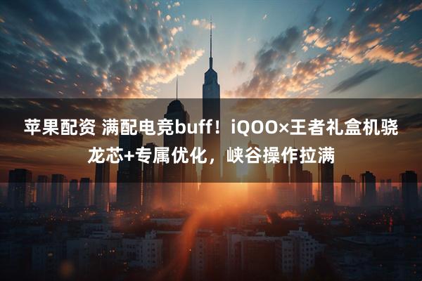 苹果配资 满配电竞buff！iQOO×王者礼盒机骁龙芯+专属优化，峡谷操作拉满
