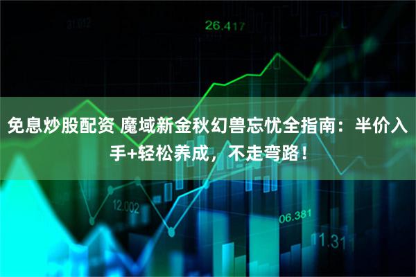 免息炒股配资 魔域新金秋幻兽忘忧全指南：半价入手+轻松养成，不走弯路！