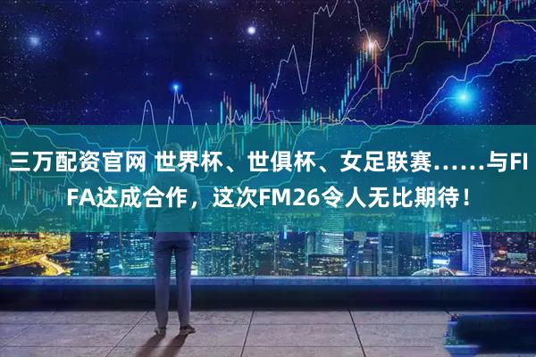 三万配资官网 世界杯、世俱杯、女足联赛……与FIFA达成合作，这次FM26令人无比期待！