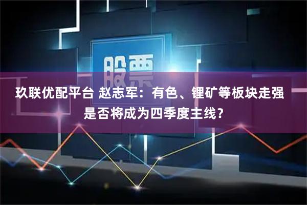 玖联优配平台 赵志军：有色、锂矿等板块走强  是否将成为四季度主线？