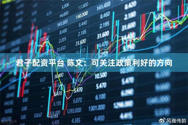 君子配资平台 陈文：可关注政策利好的方向