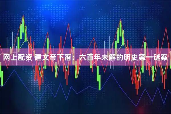 网上配资 建文帝下落：六百年未解的明史第一谜案