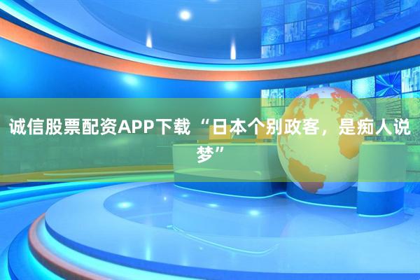 诚信股票配资APP下载 “日本个别政客，是痴人说梦”