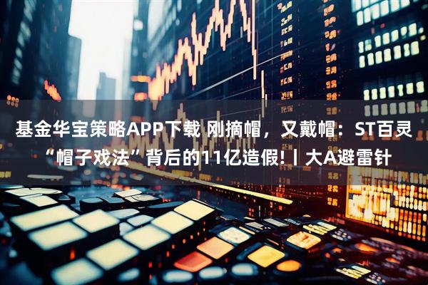 基金华宝策略APP下载 刚摘帽，又戴帽：ST百灵 “帽子戏法”背后的11亿造假!丨大A避雷针