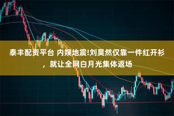 泰丰配资平台 内娱地震!刘昊然仅靠一件红开衫，就让全网白月光集体返场
